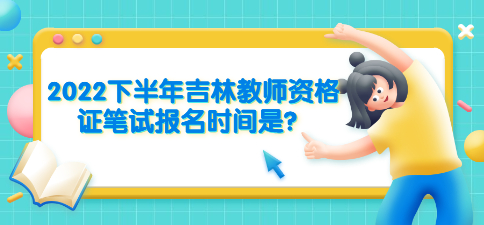 2022下半年吉林教师资格证笔试报名时间是？