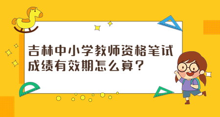吉林中小学教师资格笔试成绩有效期怎么算?