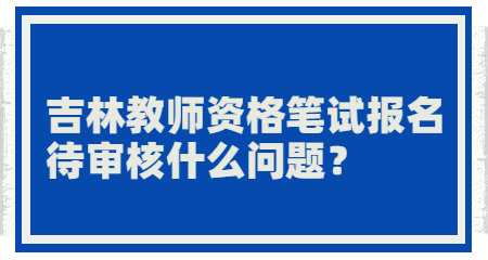 吉林教师资格笔试报名待审核什么问题？