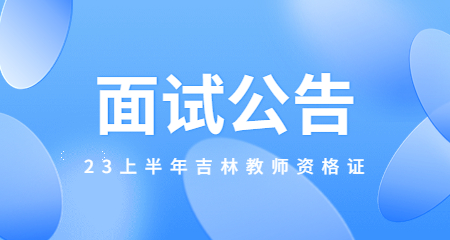 吉林省2023年上半年中小学教师资格考试面试公告